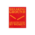 Breaking Ground: Architecture by Women.